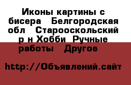 Иконы,картины с бисера - Белгородская обл., Старооскольский р-н Хобби. Ручные работы » Другое   